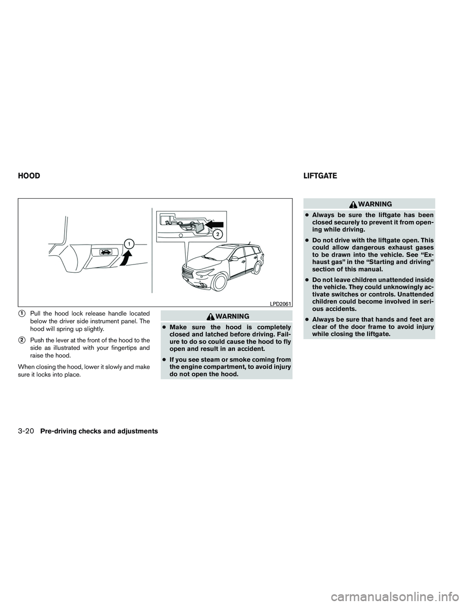 INFINITI QX60 2014 User Guide 1Pull the hood lock release handle located
below the driver side instrument panel. The
hood will spring up slightly.
2Push the lever at the front of the hood to the
side as illustrated with your fin