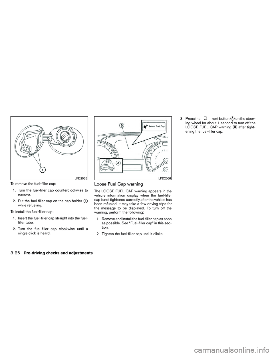 INFINITI QX60 2014  Owners Manual To remove the fuel-filler cap:1. Turn the fuel-filler cap counterclockwise to remove.
2. Put the fuel-filler cap on the cap holder
1
while refueling.
To install the fuel-filler cap: 1. Insert the fue