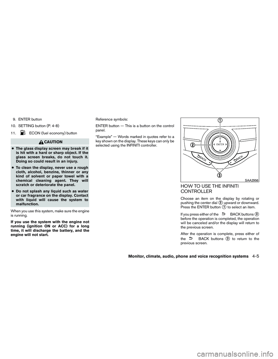 INFINITI QX60 2014  Owners Manual 9. ENTER button
10. SETTING button (P. 4-8)
11.
ECON (fuel economy) button
CAUTION
● The glass display screen may break if it
is hit with a hard or sharp object. If the
glass screen breaks, do not t
