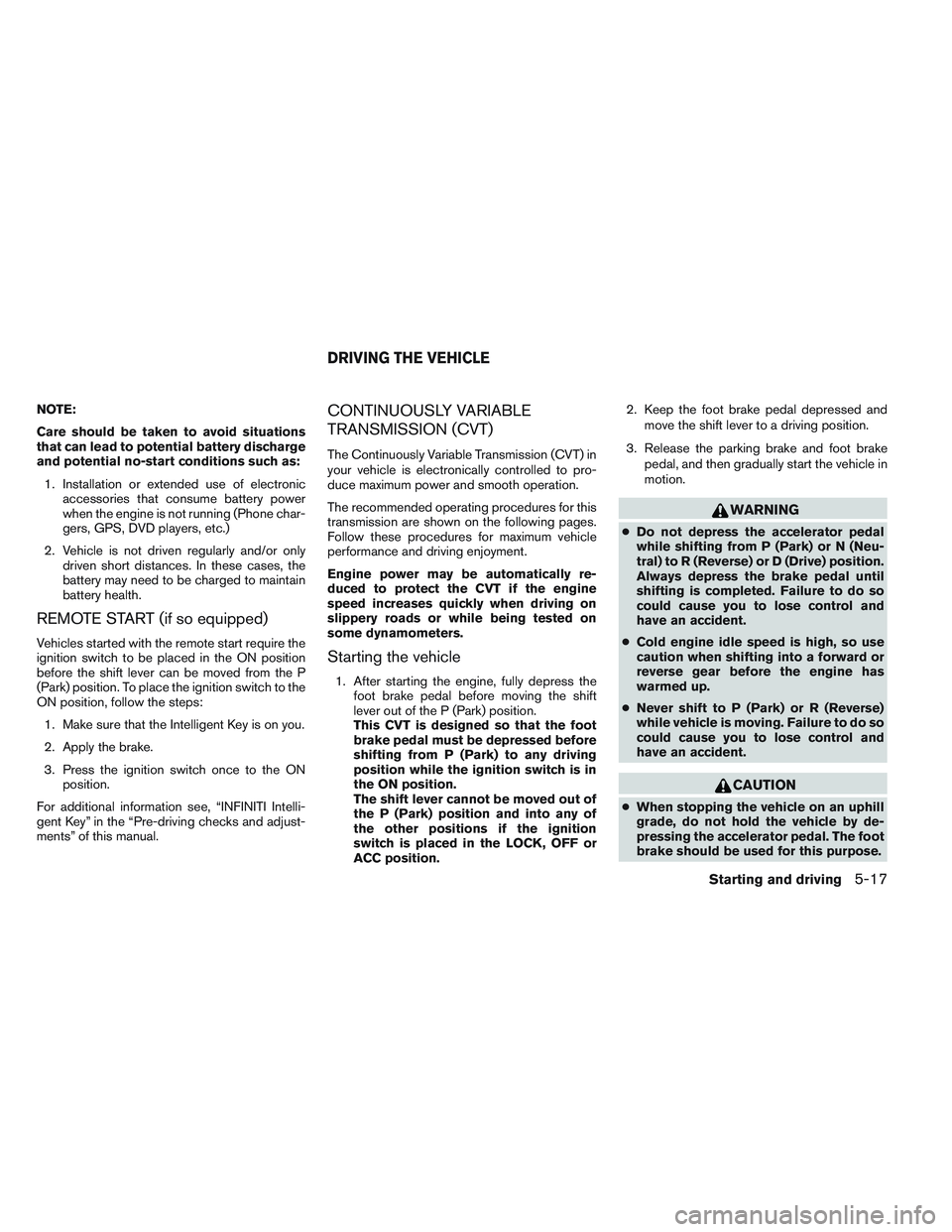 INFINITI QX60 2014 User Guide NOTE:
Care should be taken to avoid situations
that can lead to potential battery discharge
and potential no-start conditions such as:1. Installation or extended use of electronic accessories that con