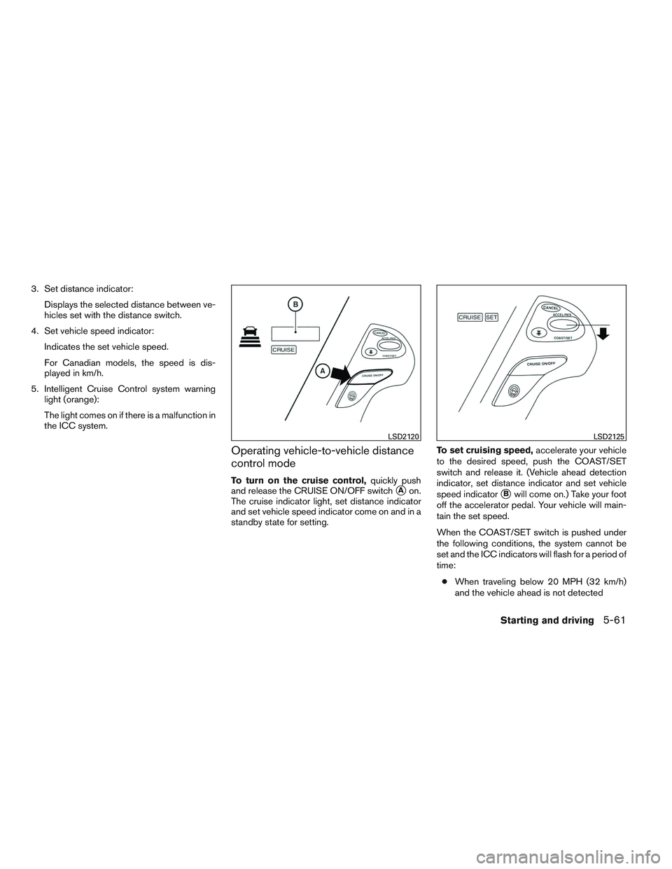 INFINITI QX60 2014  Owners Manual 3. Set distance indicator:Displays the selected distance between ve-
hicles set with the distance switch.
4. Set vehicle speed indicator: Indicates the set vehicle speed.
For Canadian models, the spee
