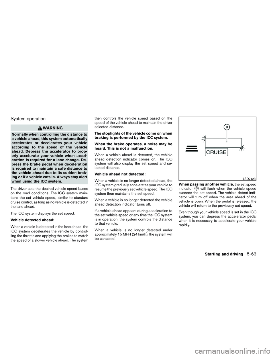 INFINITI QX60 2014  Owners Manual System operation
WARNING
Normally when controlling the distance to
a vehicle ahead, this system automatically
accelerates or decelerates your vehicle
according to the speed of the vehicle
ahead. Depre