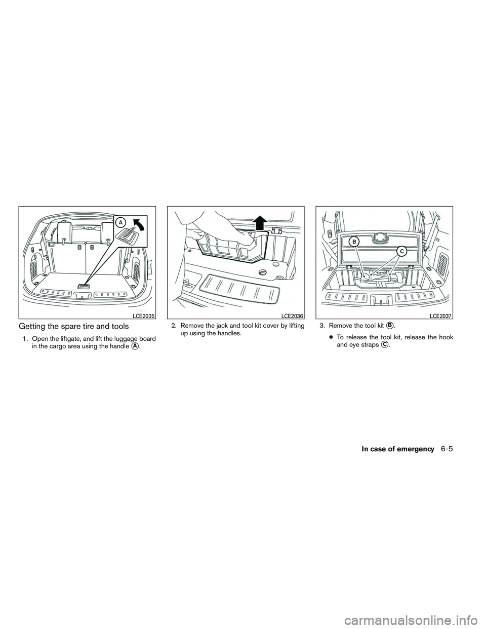 INFINITI QX60 2014  Owners Manual Getting the spare tire and tools
1. Open the liftgate, and lift the luggage boardin the cargo area using the handle
A. 2. Remove the jack and tool kit cover by lifting
up using the handles. 3. Remove