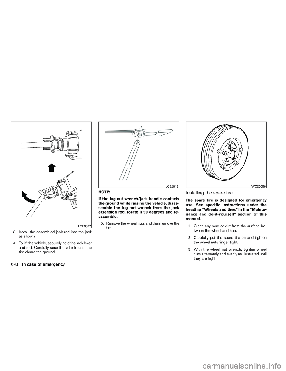 INFINITI QX60 2014  Owners Manual 3. Install the assembled jack rod into the jackas shown.
4. To lift the vehicle, securely hold the jack lever and rod. Carefully raise the vehicle until the
tire clears the ground. NOTE:
If the lug nu