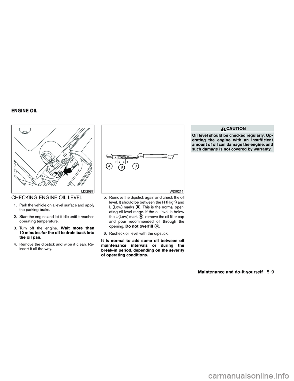 INFINITI QX60 2014  Owners Manual CHECKING ENGINE OIL LEVEL
1. Park the vehicle on a level surface and applythe parking brake.
2. Start the engine and let it idle until it reaches operating temperature.
3. Turn off the engine. Wait mo