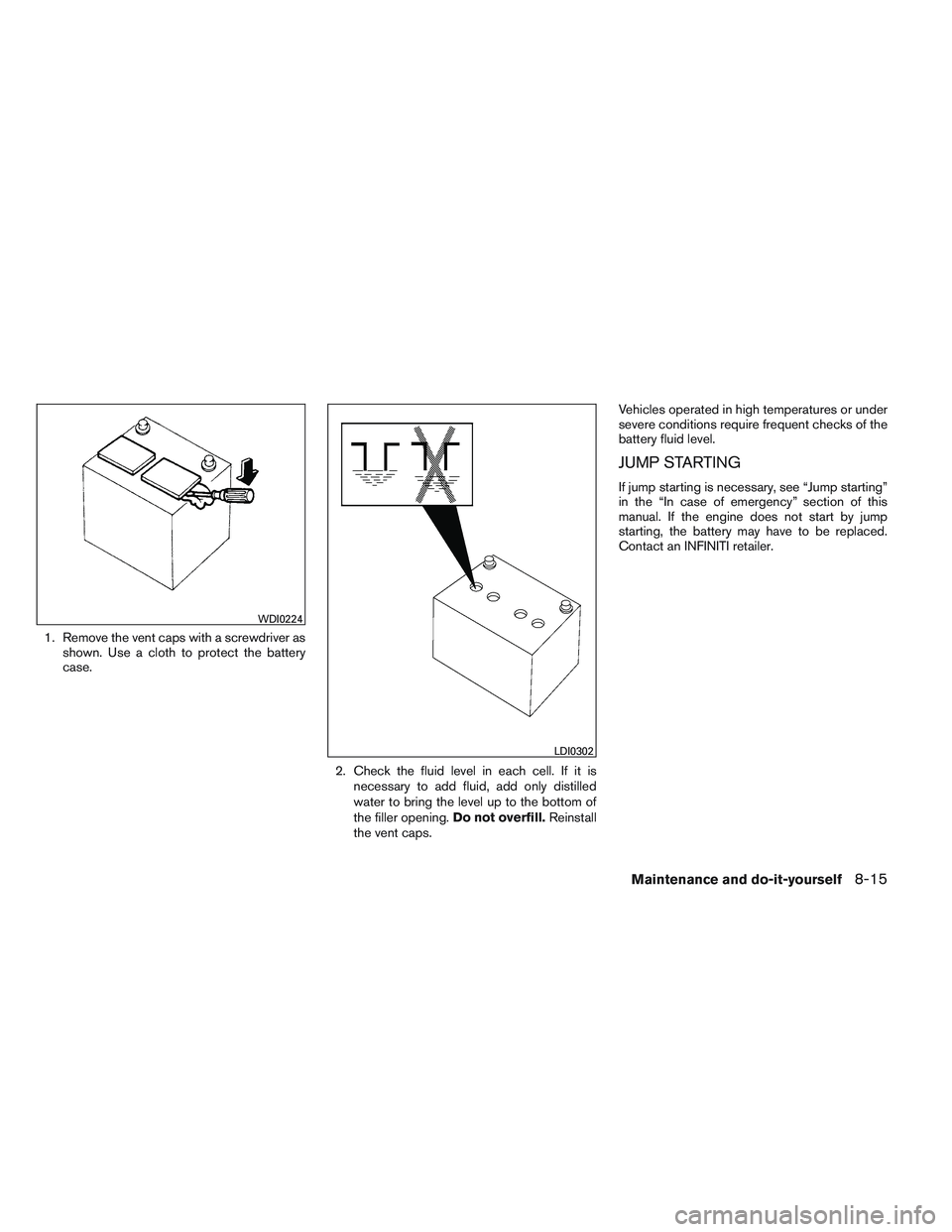 INFINITI QX60 2014  Owners Manual 1. Remove the vent caps with a screwdriver asshown. Use a cloth to protect the battery
case.
2. Check the fluid level in each cell. If it isnecessary to add fluid, add only distilled
water to bring th
