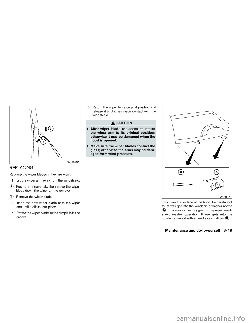 INFINITI QX60 2014  Owners Manual REPLACING
Replace the wiper blades if they are worn.1. Lift the wiper arm away from the windshield.
2Push the release tab, then move the wiper
blade down the wiper arm to remove.
3Remove the wiper b