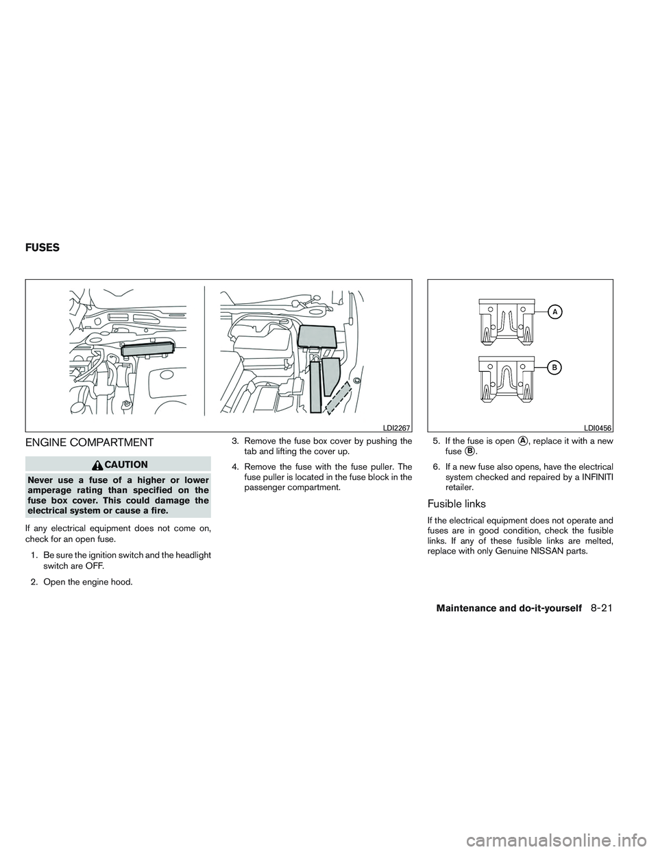 INFINITI QX60 2014 Owners Manual ENGINE COMPARTMENT
CAUTION
Never use a fuse of a higher or lower
amperage rating than specified on the
fuse box cover. This could damage the
electrical system or cause a fire.
If any electrical equipm INFINITI QX60 2014 Owners Manual ENGINE COMPARTMENT
CAUTION
Never use a fuse of a higher or lower
amperage rating than specified on the
fuse box cover. This could damage the
electrical system or cause a fire.
If any electrical equipm
