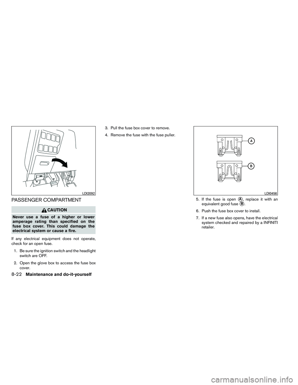 INFINITI QX60 2014 Owners Manual PASSENGER COMPARTMENT
CAUTION
Never use a fuse of a higher or lower
amperage rating than specified on the
fuse box cover. This could damage the
electrical system or cause a fire.
If any electrical equ INFINITI QX60 2014 Owners Manual PASSENGER COMPARTMENT
CAUTION
Never use a fuse of a higher or lower
amperage rating than specified on the
fuse box cover. This could damage the
electrical system or cause a fire.
If any electrical equ