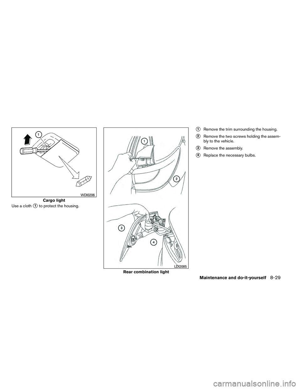 INFINITI QX60 2014  Owners Manual Use a cloth1to protect the housing.
1Remove the trim surrounding the housing.
2Remove the two screws holding the assem-
bly to the vehicle.
3Remove the assembly.
4Replace the necessary bulbs.
Car