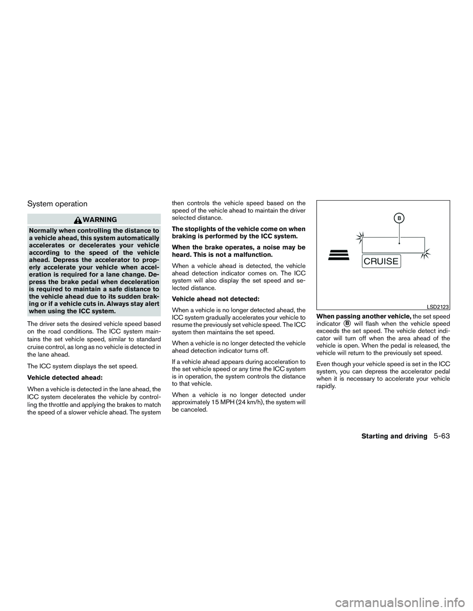 INFINITI QX60 2015  Owners Manual System operation
WARNING
Normally when controlling the distance to
a vehicle ahead, this system automatically
accelerates or decelerates your vehicle
according to the speed of the vehicle
ahead. Depre
