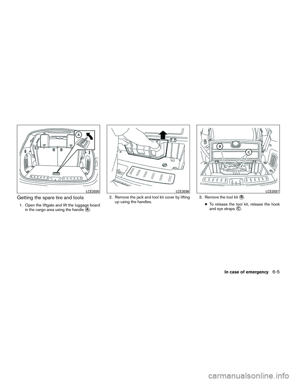 INFINITI QX60 2015  Owners Manual Getting the spare tire and tools
1. Open the liftgate and lift the luggage boardin the cargo area using the handle
A. 2. Remove the jack and tool kit cover by lifting
up using the handles. 3. Remove 