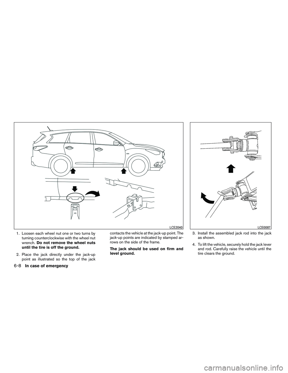 INFINITI QX60 2015  Owners Manual 1. Loosen each wheel nut one or two turns byturning counterclockwise with the wheel nut
wrench. Do not remove the wheel nuts
until the tire is off the ground.
2. Place the jack directly under the jack