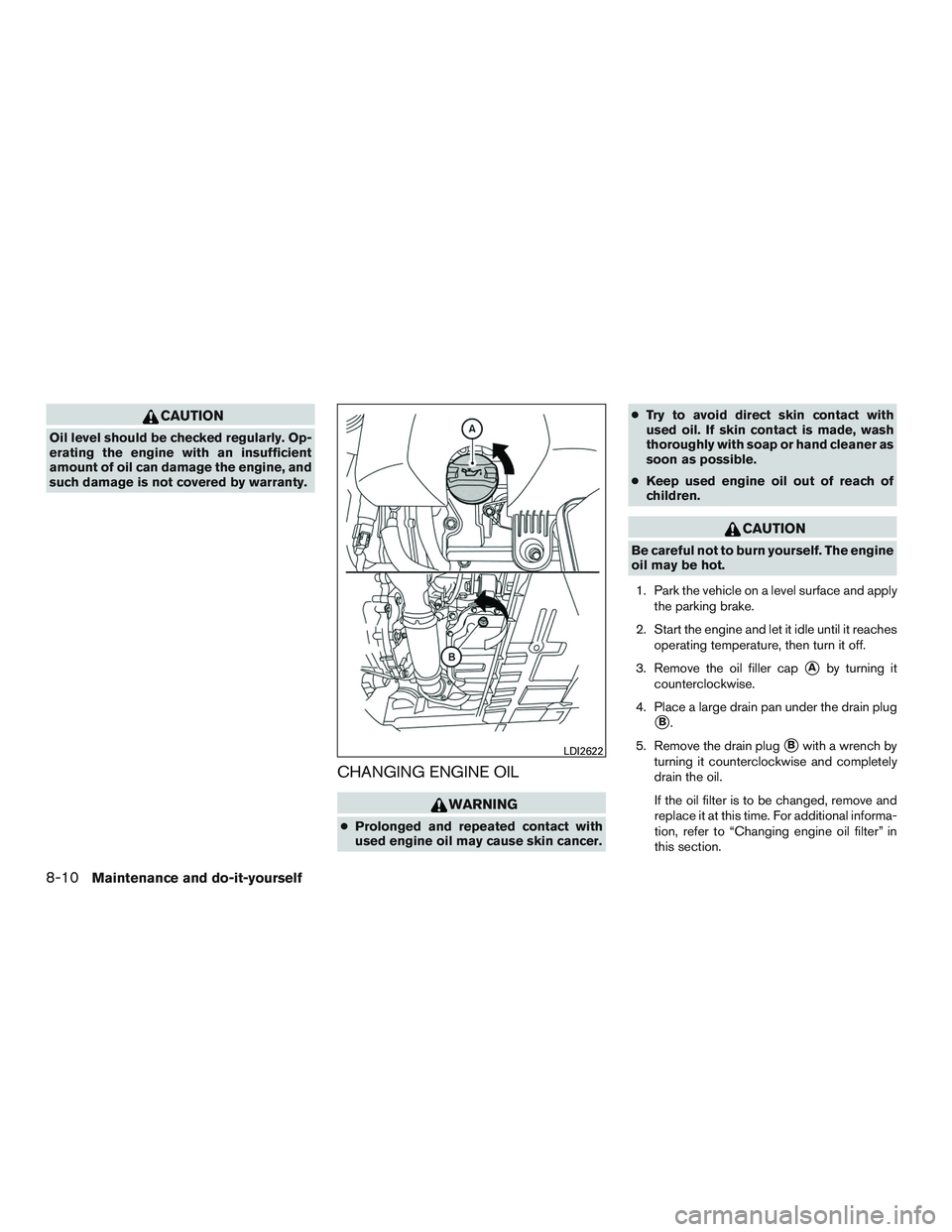INFINITI QX60 2015  Owners Manual CAUTION
Oil level should be checked regularly. Op-
erating the engine with an insufficient
amount of oil can damage the engine, and
such damage is not covered by warranty.
CHANGING ENGINE OIL
WARNING
