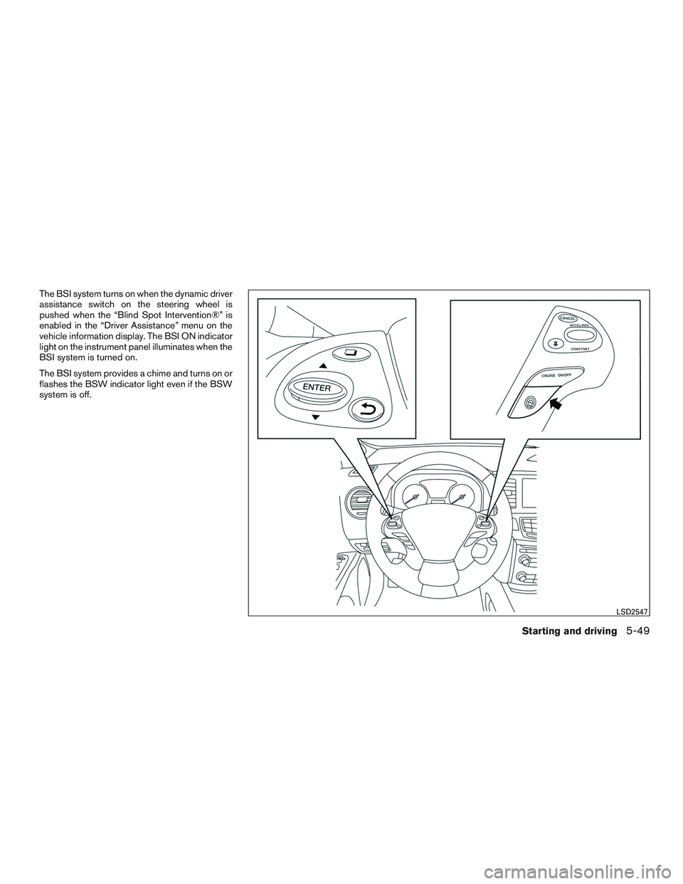 INFINITI QX60 2016  Owners Manual The BSI system turns on when the dynamic driver
assistance switch on the steering wheel is
pushed when the “Blind Spot Intervention®” is
enabled in the “Driver Assistance” menu on the
vehicle