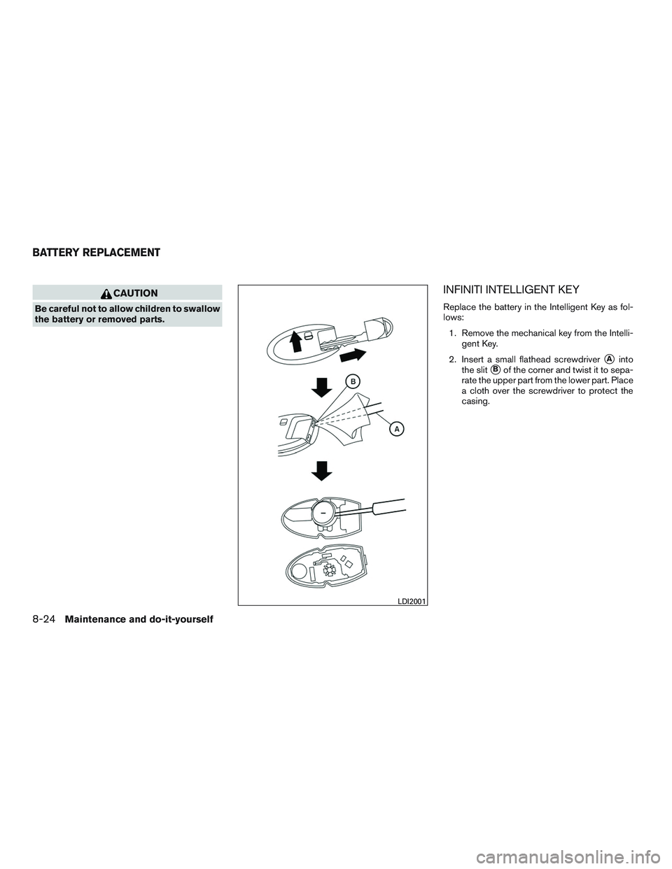 INFINITI QX60 2016  Owners Manual CAUTION
Be careful not to allow children to swallow
the battery or removed parts.
INFINITI INTELLIGENT KEY
Replace the battery in the Intelligent Key as fol-
lows:1. Remove the mechanical key from the
