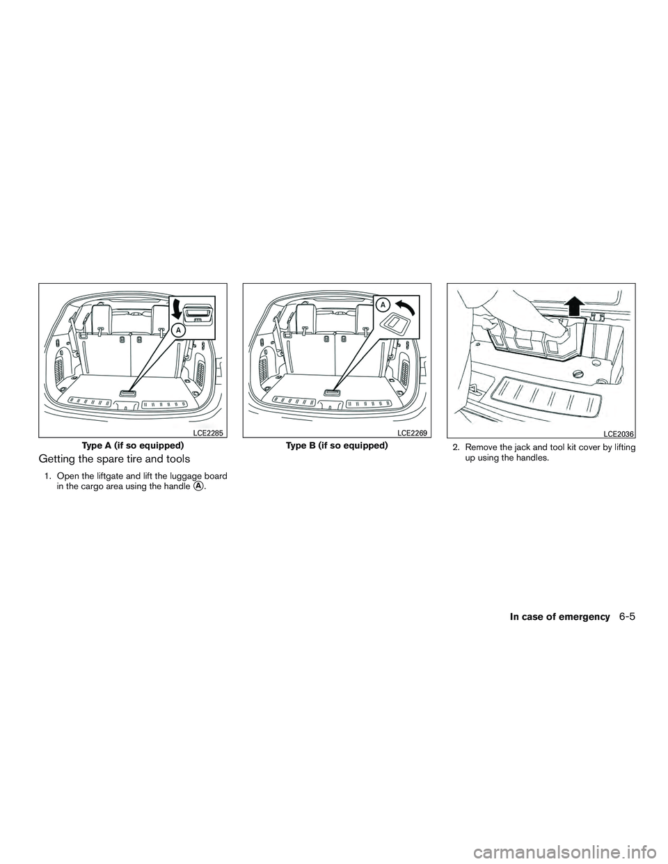 INFINITI QX60 2017  Owners Manual Getting the spare tire and tools
1. Open the liftgate and lift the luggage boardin the cargo area using the handle
A. 2. Remove the jack and tool kit cover by lifting
up using the handles.
Type A (if