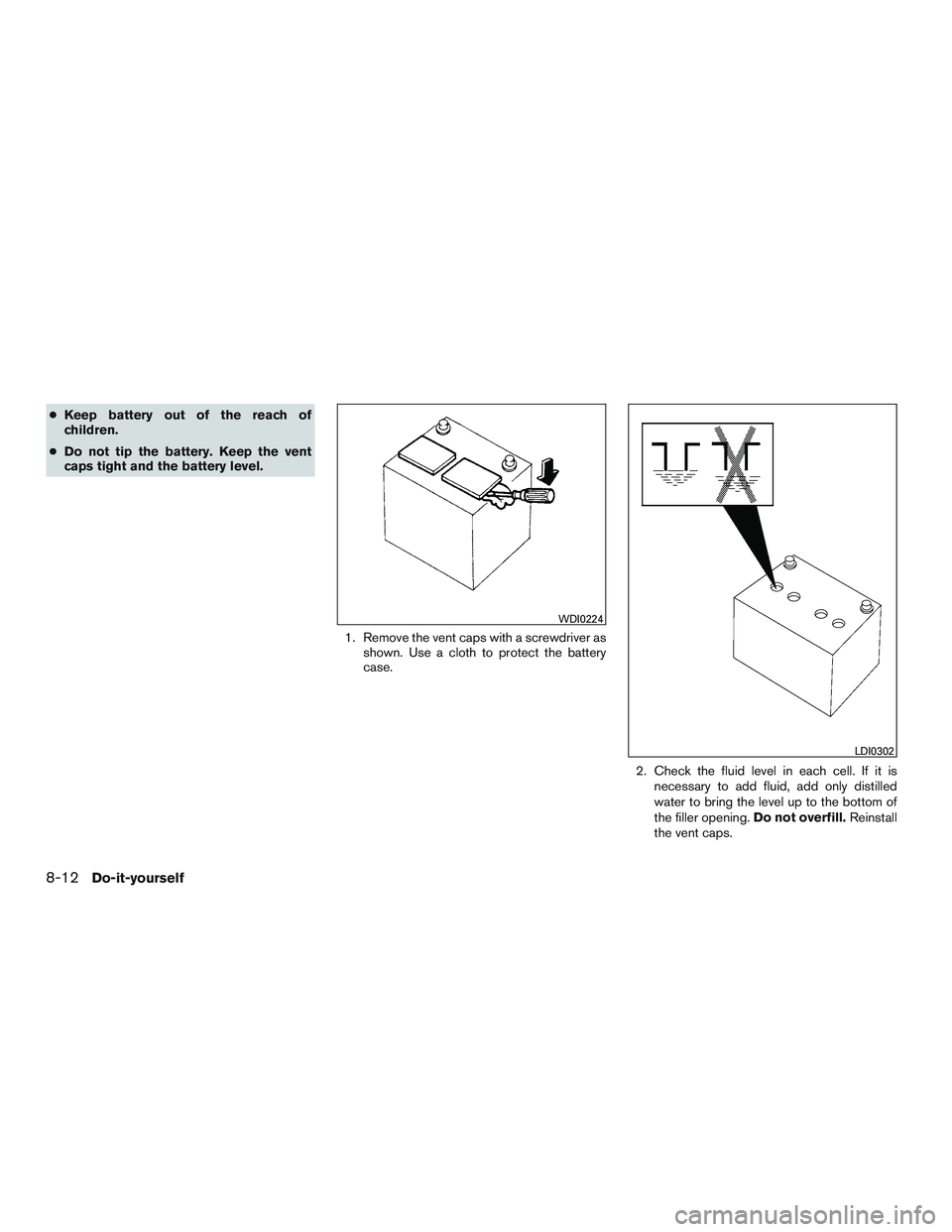 INFINITI QX60 2017  Owners Manual ●Keep battery out of the reach of
children.
● Do not tip the battery. Keep the vent
caps tight and the battery level.
1. Remove the vent caps with a screwdriver asshown. Use a cloth to protect the