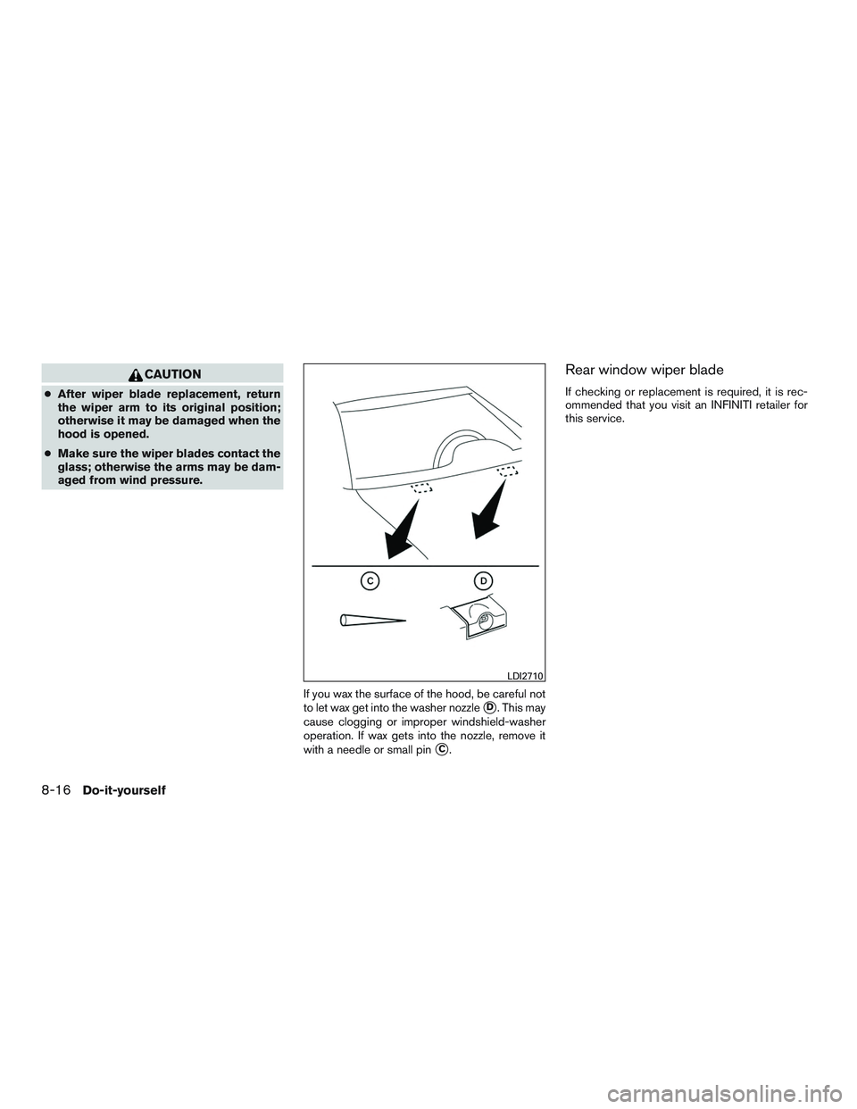 INFINITI QX60 2017  Owners Manual CAUTION
●After wiper blade replacement, return
the wiper arm to its original position;
otherwise it may be damaged when the
hood is opened.
● Make sure the wiper blades contact the
glass; otherwis