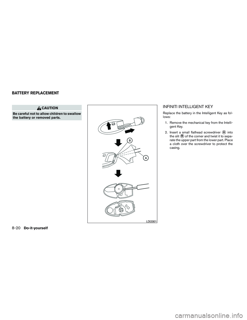 INFINITI QX60 2017  Owners Manual CAUTION
Be careful not to allow children to swallow
the battery or removed parts.
INFINITI INTELLIGENT KEY
Replace the battery in the Intelligent Key as fol-
lows:1. Remove the mechanical key from the