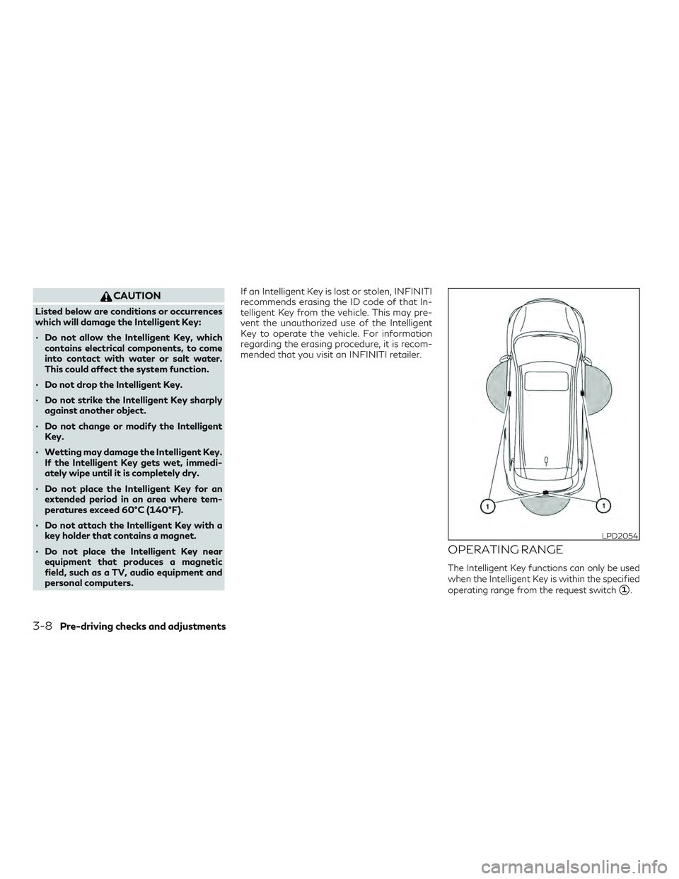 INFINITI QX60 2018 Owners Manual CAUTION
Listed below are conditions or occurrences
which will damage the Intelligent Key:
∙ Do not allow the Intelligent Key, whichcontains electrical components, to come
into contact with water or INFINITI QX60 2018 Owners Manual CAUTION
Listed below are conditions or occurrences
which will damage the Intelligent Key:
∙ Do not allow the Intelligent Key, whichcontains electrical components, to come
into contact with water or