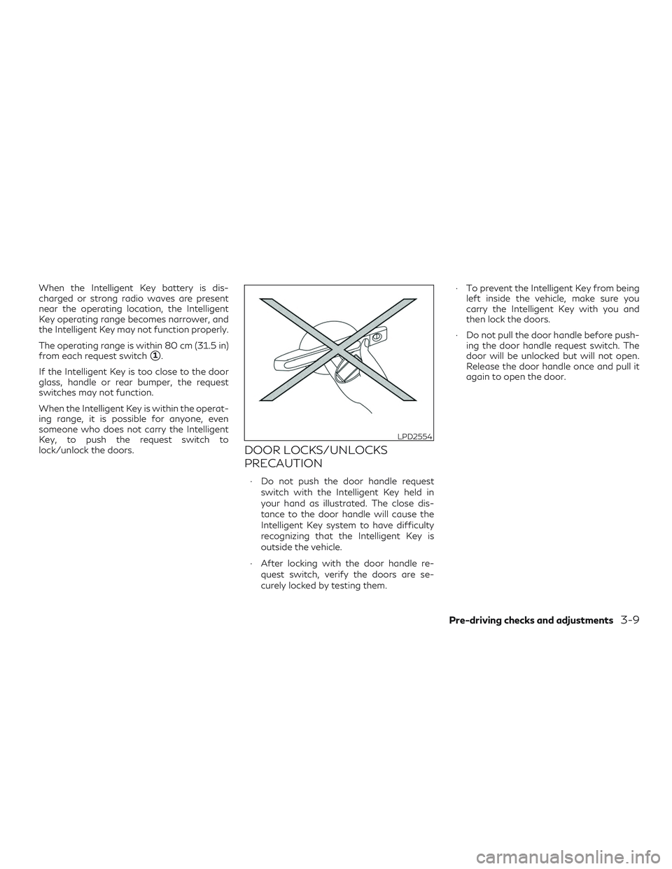 INFINITI QX60 2018 Owners Manual When the Intelligent Key battery is dis-
charged or strong radio waves are present
near the operating location, the Intelligent
Key operating range becomes narrower, and
the Intelligent Key may not fu INFINITI QX60 2018 Owners Manual When the Intelligent Key battery is dis-
charged or strong radio waves are present
near the operating location, the Intelligent
Key operating range becomes narrower, and
the Intelligent Key may not fu
