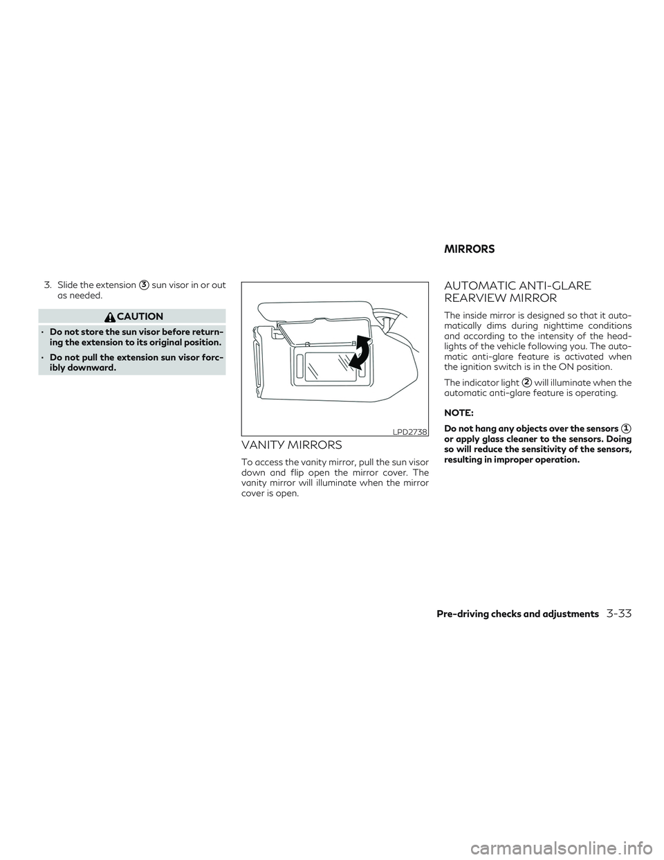 INFINITI QX60 2018  Owners Manual 3. Slide the extension3sun visor in or out
as needed.
CAUTION
∙ Do not store the sun visor before return- ing the extension to its original position.
∙ Do not pull the extension sun visor forc- i