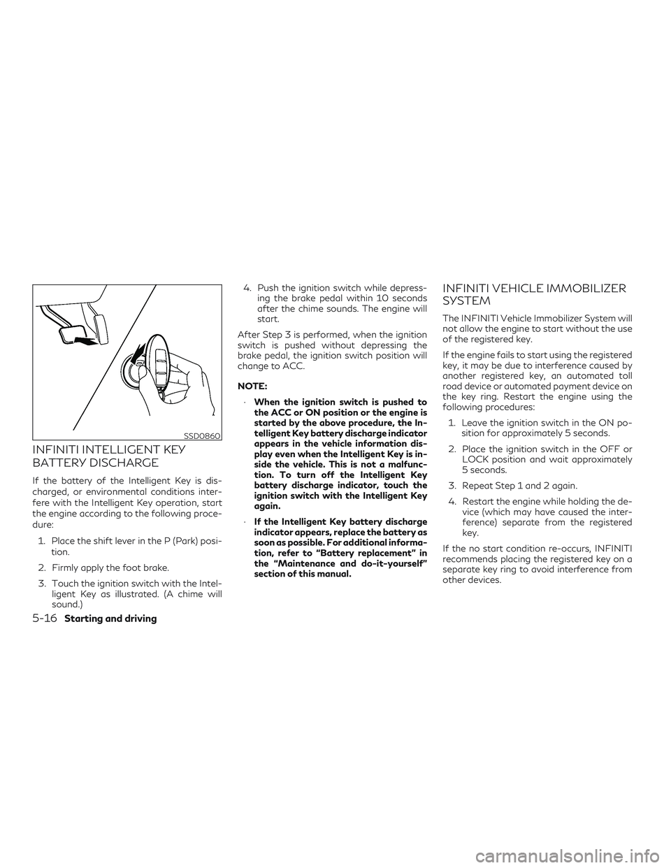 INFINITI QX60 2018 Owners Manual INFINITI INTELLIGENT KEY
BATTERY DISCHARGE
If the battery of the Intelligent Key is dis-
charged, or environmental conditions inter-
fere with the Intelligent Key operation, start
the engine according INFINITI QX60 2018 Owners Manual INFINITI INTELLIGENT KEY
BATTERY DISCHARGE
If the battery of the Intelligent Key is dis-
charged, or environmental conditions inter-
fere with the Intelligent Key operation, start
the engine according