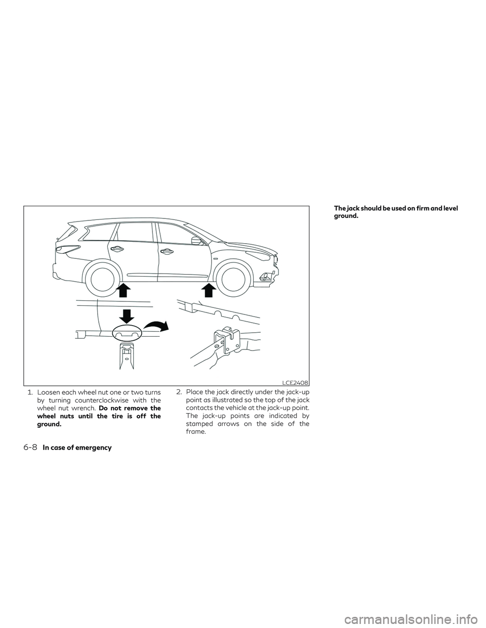 INFINITI QX60 2018  Owners Manual 1. Loosen each wheel nut one or two turnsby turning counterclockwise with the
wheel nut wrench. Do not remove the
wheel nuts until the tire is off the
ground. 2. Place the jack directly under the jack
