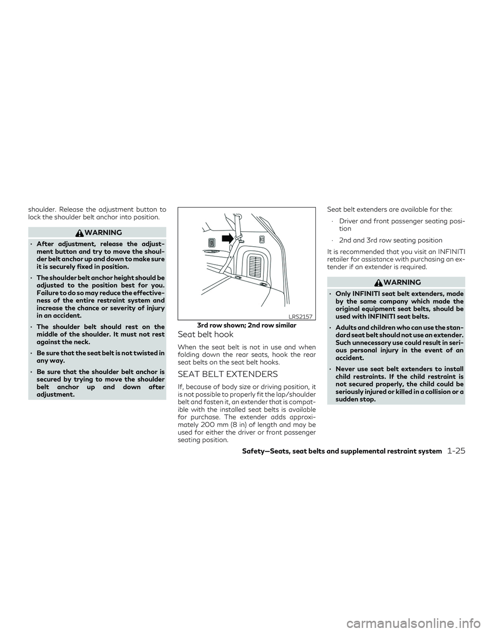 INFINITI QX60 2018 Service Manual shoulder. Release the adjustment button to
lock the shoulder belt anchor into position.
WARNING
∙ After adjustment, release the adjust-ment button and try to move the shoul-
der belt anchor up and d