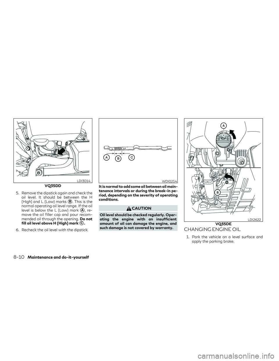 INFINITI QX60 2018 Workshop Manual 5. Remove the dipstick again and check theoil level. It should be between the H
(High) and L (Low) marks
B. This is the
normal operating oil level range. If the oil
level is below the L (Low) mark
A