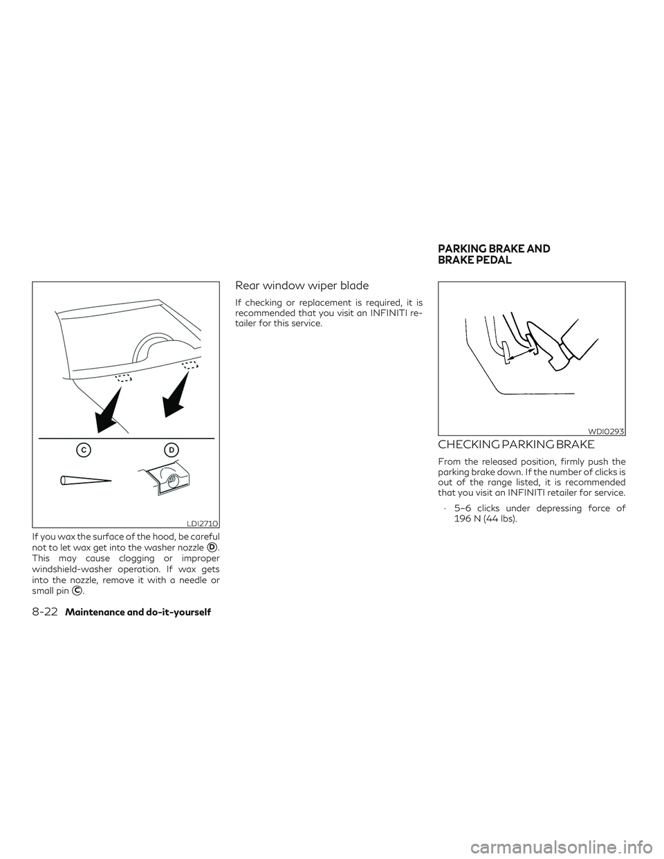 INFINITI QX60 2018  Owners Manual If you wax the surface of the hood, be careful
not to let wax get into the washer nozzle
D.
This may cause clogging or improper
windshield-washer operation. If wax gets
into the nozzle, remove it wit