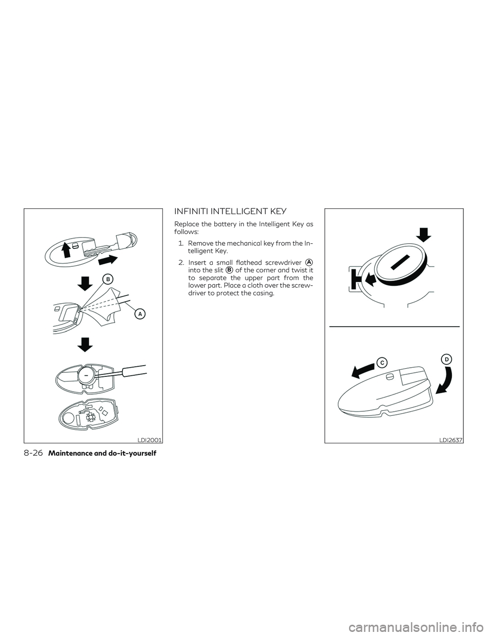 INFINITI QX60 2018  Owners Manual INFINITI INTELLIGENT KEY
Replace the battery in the Intelligent Key as
follows:1. Remove the mechanical key from the In- telligent Key.
2. Insert a small flathead screwdriver
A
into the slitBof the 