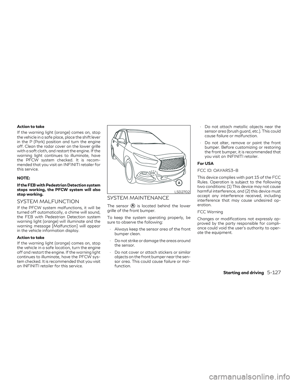 INFINITI QX60 2019 Workshop Manual Action to take
If the warning light (orange) comes on, stop
the vehicle in a safe place, place the shift lever
in the P (Park) position and turn the engine
off. Clean the radar cover on the lower gril INFINITI QX60 2019 Workshop Manual Action to take
If the warning light (orange) comes on, stop
the vehicle in a safe place, place the shift lever
in the P (Park) position and turn the engine
off. Clean the radar cover on the lower gril