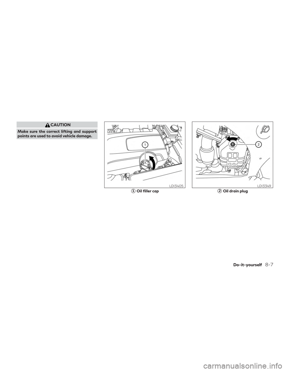 INFINITI QX60 2020  Owners Manual CAUTION
Make sure the correct lifting and support
points are used to avoid vehicle damage.
1Oil filler cap
LDI3405
2Oil drain plug
LDI3349
Do-it-yourself8-7 