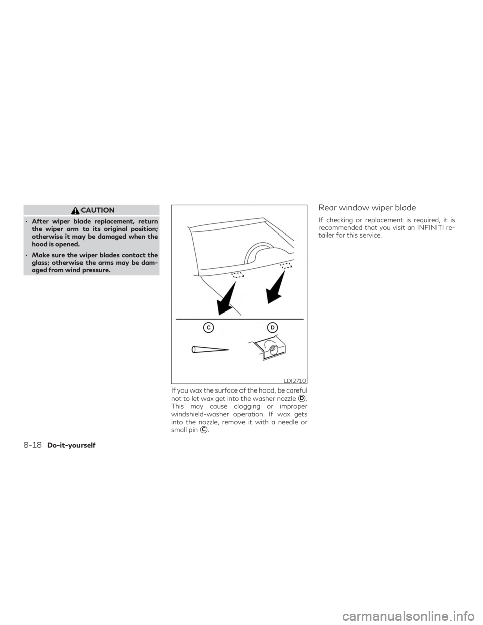 INFINITI QX60 2020 Owners Guide CAUTION
∙ After wiper blade replacement, returnthe wiper arm to its original position;
otherwise it may be damaged when the
hood is opened.
∙ Make sure the wiper blades contact the glass; otherwis