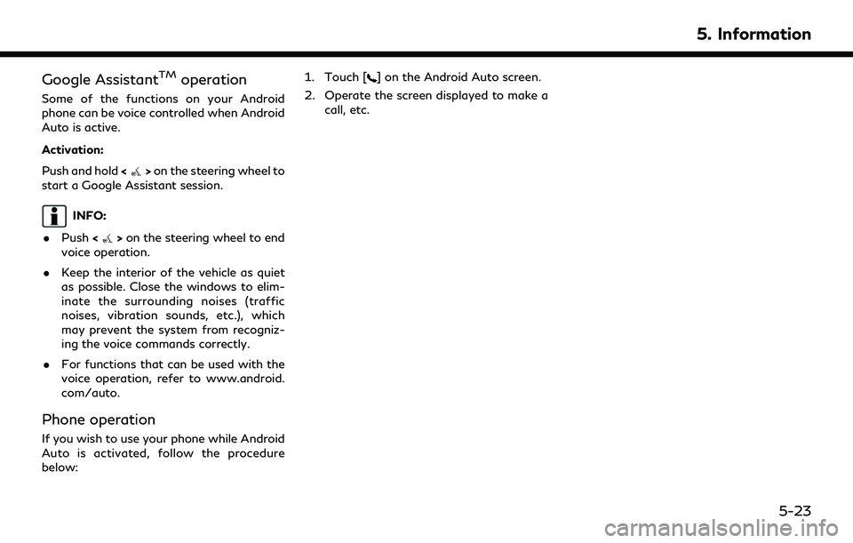 INFINITI QX60 2022 Owners Manual Google AssistantTMoperation
Some of the functions on your Android
phone can be voice controlled when Android
Auto is active.
Activation:
Push and hold<
>on the steering wheel to
start a Google Assista INFINITI QX60 2022 Owners Manual Google AssistantTMoperation
Some of the functions on your Android
phone can be voice controlled when Android
Auto is active.
Activation:
Push and hold<
>on the steering wheel to
start a Google Assista
