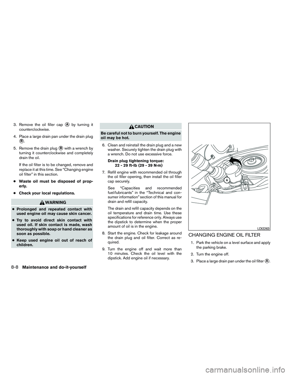 INFINITI QX60-HYBRID 2014  Owners Manual 3. Remove the oil filler capAby turning it
counterclockwise.
4. Place a large drain pan under the drain plug
B.
5. Remove the drain plug
Bwith a wrench by
turning it counterclockwise and completely