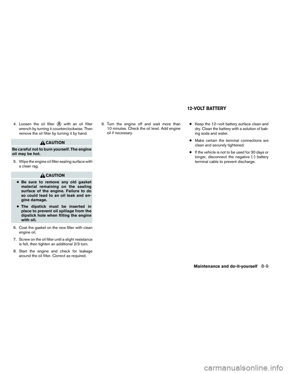 INFINITI QX60-HYBRID 2014  Owners Manual 4. Loosen the oil filterAwith an oil filter
wrench by turning it counterclockwise. Then
remove the oil filter by turning it by hand.
CAUTION
Be careful not to burn yourself. The engine
oil may be hot