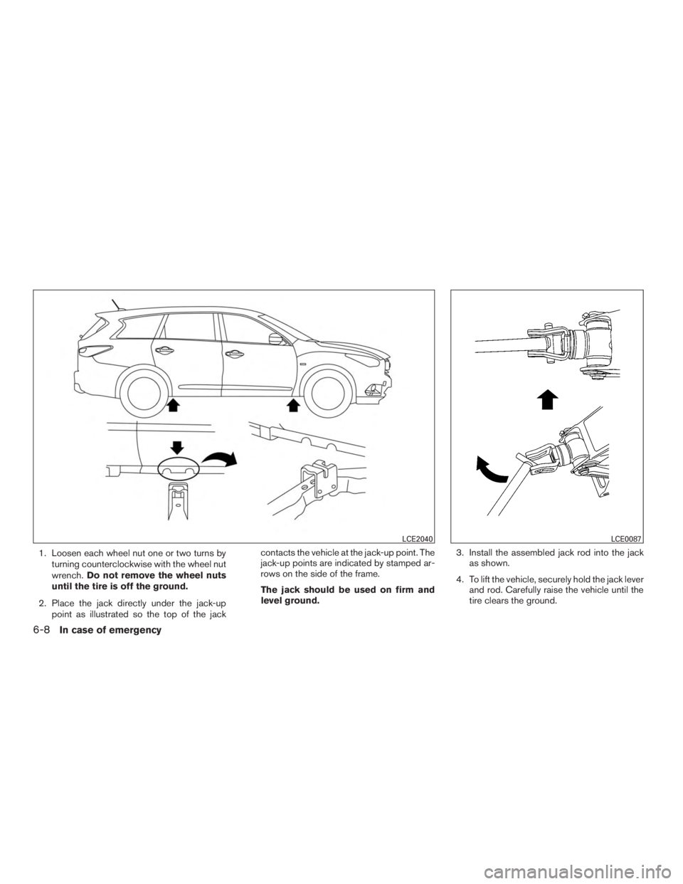 INFINITI QX60-HYBRID 2015 Owners Manual 1. Loosen each wheel nut one or two turns byturning counterclockwise with the wheel nut
wrench. Do not remove the wheel nuts
until the tire is off the ground.
2. Place the jack directly under the jack INFINITI QX60-HYBRID 2015 Owners Manual 1. Loosen each wheel nut one or two turns byturning counterclockwise with the wheel nut
wrench. Do not remove the wheel nuts
until the tire is off the ground.
2. Place the jack directly under the jack
