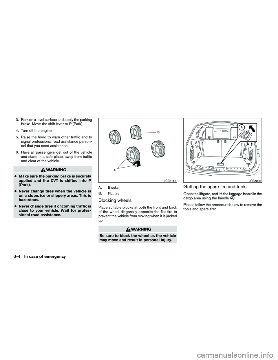 INFINITI QX60-HYBRID 2016  Owners Manual 3. Park on a level surface and apply the parkingbrake. Move the shift lever to P (Park) .
4. Turn off the engine.
5. Raise the hood to warn other traffic and to signal professional road assistance per