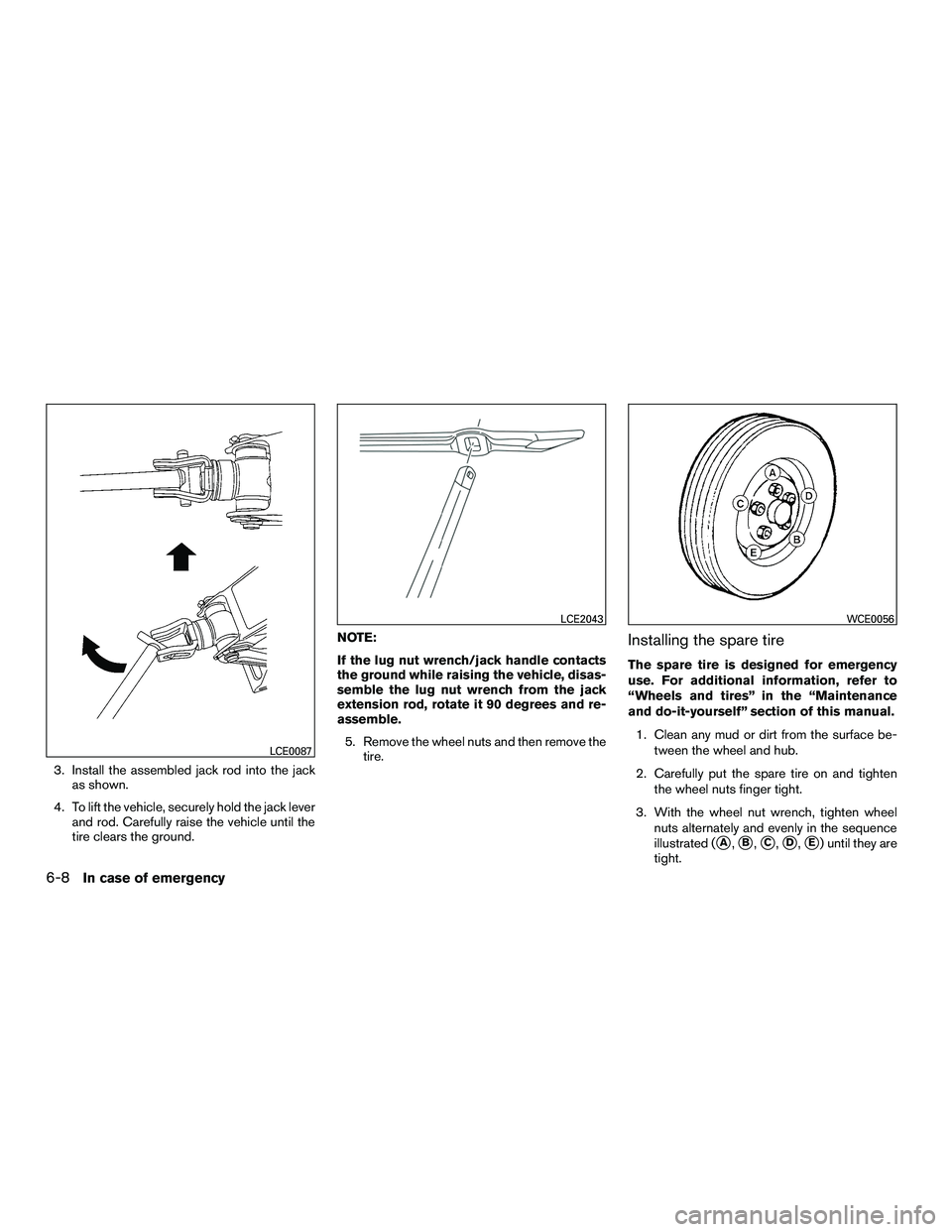 INFINITI QX60-HYBRID 2016  Owners Manual 3. Install the assembled jack rod into the jackas shown.
4. To lift the vehicle, securely hold the jack lever and rod. Carefully raise the vehicle until the
tire clears the ground. NOTE:
If the lug nu