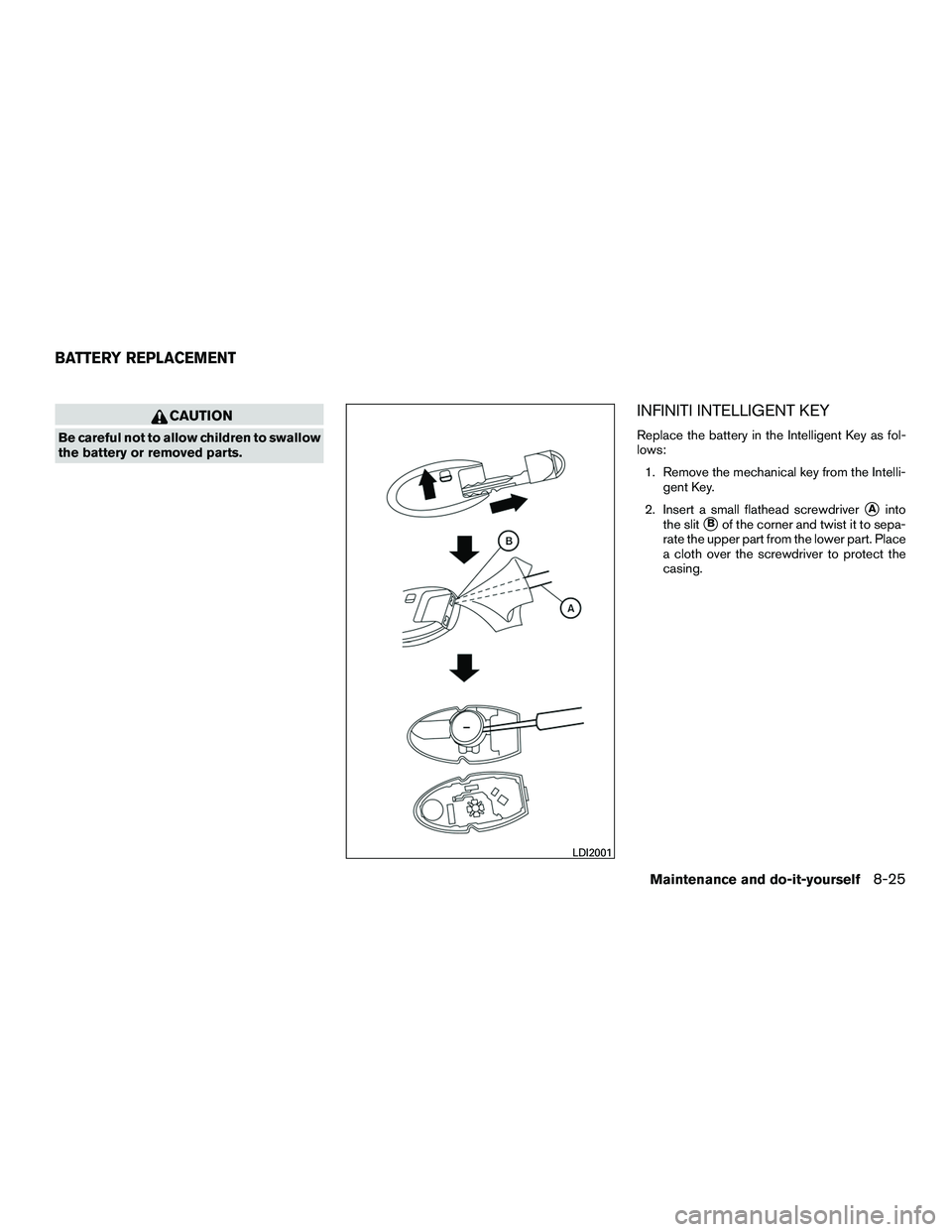 INFINITI QX60-HYBRID 2016  Owners Manual CAUTION
Be careful not to allow children to swallow
the battery or removed parts.
INFINITI INTELLIGENT KEY
Replace the battery in the Intelligent Key as fol-
lows:1. Remove the mechanical key from the