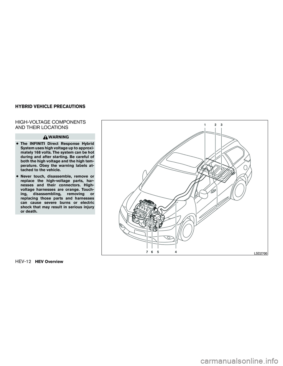 INFINITI QX60-HYBRID 2017 Owners Manual HIGH-VOLTAGE COMPONENTS
AND THEIR LOCATIONS
WARNING
●The INFINITI Direct Response Hybrid
System uses high voltage up to approxi-
mately 168 volts. The system can be hot
during and after starting. Be INFINITI QX60-HYBRID 2017 Owners Manual HIGH-VOLTAGE COMPONENTS
AND THEIR LOCATIONS
WARNING
●The INFINITI Direct Response Hybrid
System uses high voltage up to approxi-
mately 168 volts. The system can be hot
during and after starting. Be