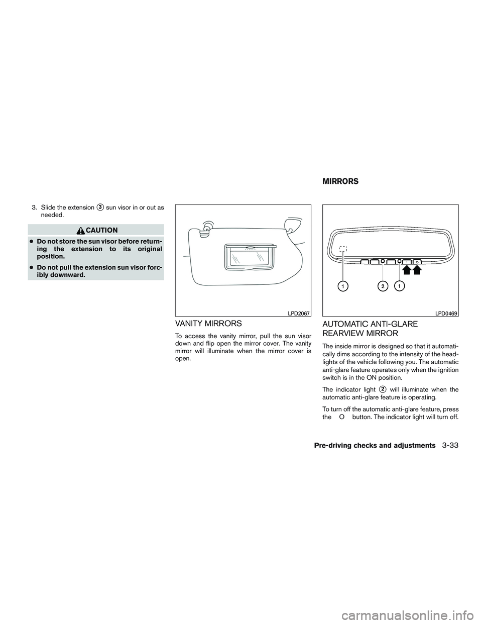 INFINITI QX60-HYBRID 2017  Owners Manual 3. Slide the extension3sun visor in or out as
needed.
CAUTION
● Do not store the sun visor before return-
ing the extension to its original
position.
● Do not pull the extension sun visor forc-
i