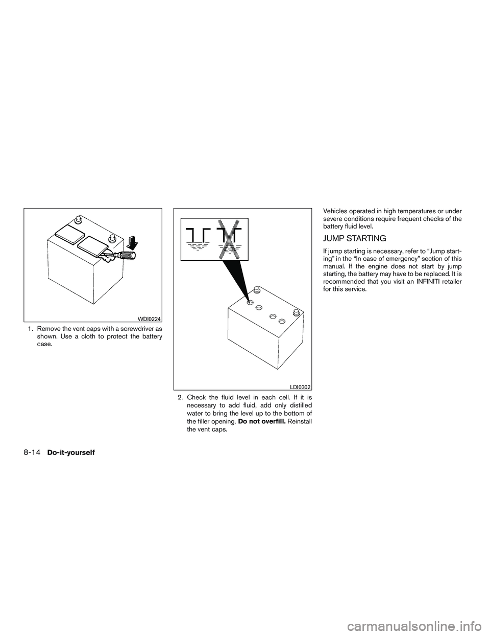 INFINITI QX60-HYBRID 2017  Owners Manual 1. Remove the vent caps with a screwdriver asshown. Use a cloth to protect the battery
case.
2. Check the fluid level in each cell. If it isnecessary to add fluid, add only distilled
water to bring th