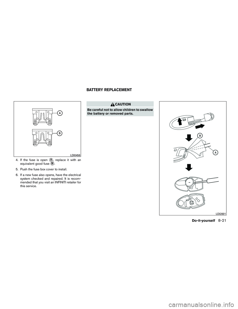 INFINITI QX60-HYBRID 2017  Owners Manual 4. If the fuse is openA, replace it with an
equivalent good fuse
B.
5. Push the fuse box cover to install.
6. If a new fuse also opens, have the electrical system checked and repaired. It is recom-
