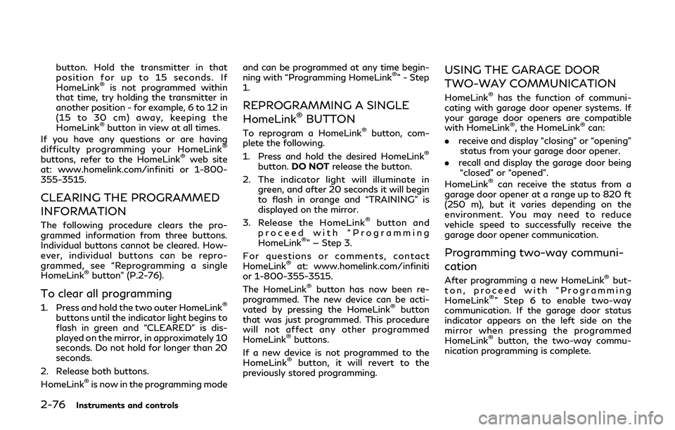 INFINITI QX80 2019  Owners Manual 2-76Instruments and controls
button. Hold the transmitter in that
position for up to 15 seconds. If
HomeLink
®is not programmed within
that time, try holding the transmitter in
another position - for