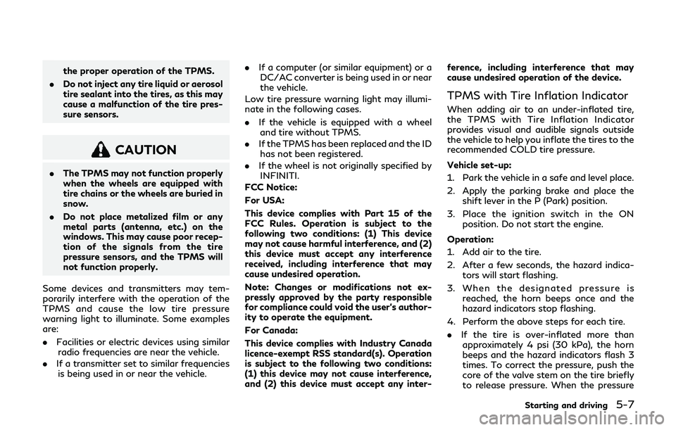 INFINITI QX80 2019  Owners Manual the proper operation of the TPMS.
. Do not inject any tire liquid or aerosol
tire sealant into the tires, as this may
cause a malfunction of the tire pres-
sure sensors.
CAUTION
.The TPMS may not func