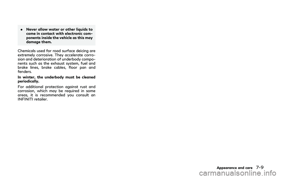 INFINITI QX80 2019  Owners Manual .Never allow water or other liquids to
come in contact with electronic com-
ponents inside the vehicle as this may
damage them.
Chemicals used for road surface deicing are
extremely corrosive. They ac